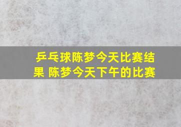 乒乓球陈梦今天比赛结果 陈梦今天下午的比赛